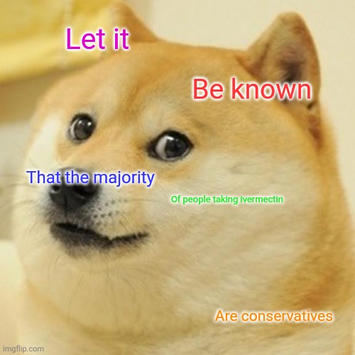 ivermectin | Let it; Be known; That the majority; Of people taking ivermectin; Are conservatives | image tagged in memes,doge,trump | made w/ Imgflip meme maker