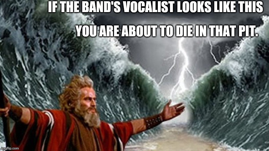 If the vocalist looks... |  IF THE BAND'S VOCALIST LOOKS LIKE THIS; YOU ARE ABOUT TO DIE IN THAT PIT. | image tagged in moses,vocalist,pit,band,die | made w/ Imgflip meme maker
