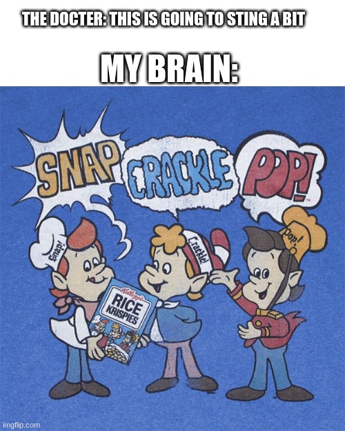 .... | MY BRAIN:; THE DOCTER: THIS IS GOING TO STING A BIT | image tagged in snap crackle pop,lol | made w/ Imgflip meme maker
