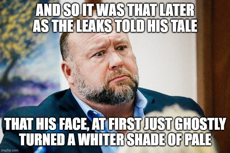 AND SO IT WAS THAT LATER
AS THE LEAKS TOLD HIS TALE; THAT HIS FACE, AT FIRST JUST GHOSTLY
TURNED A WHITER SHADE OF PALE | made w/ Imgflip meme maker