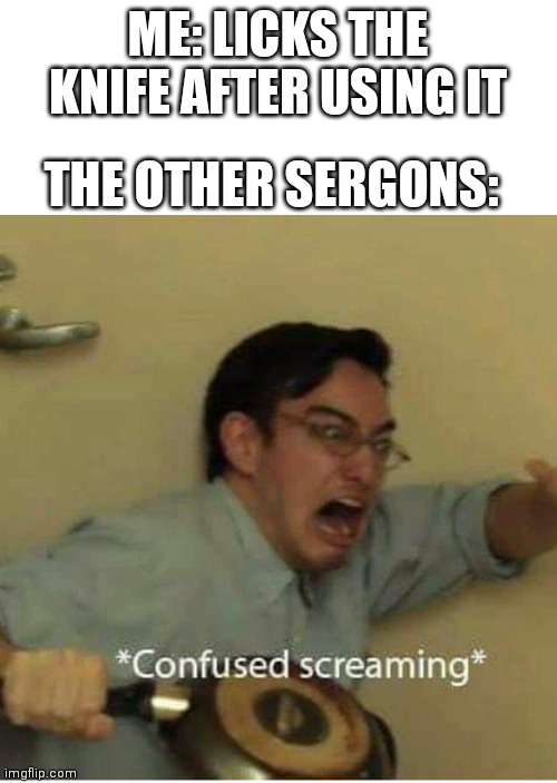 Knife licking | ME: LICKS THE KNIFE AFTER USING IT; THE OTHER SERGONS: | image tagged in confused screaming,knife | made w/ Imgflip meme maker