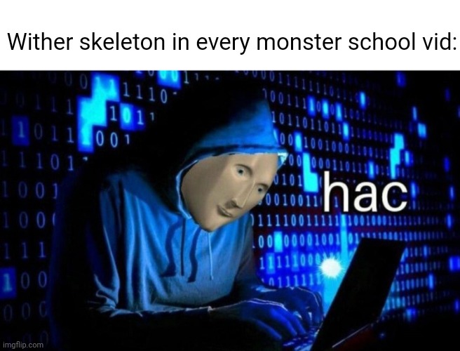 Yes . | Wither skeleton in every monster school vid: | image tagged in hac,minecraft,memes | made w/ Imgflip meme maker