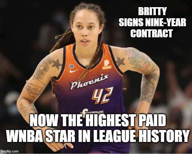 Brittney Griner | BRITTY SIGNS NINE-YEAR CONTRACT NOW THE HIGHEST PAID WNBA STAR IN LEAGUE HISTORY | image tagged in brittney griner | made w/ Imgflip meme maker