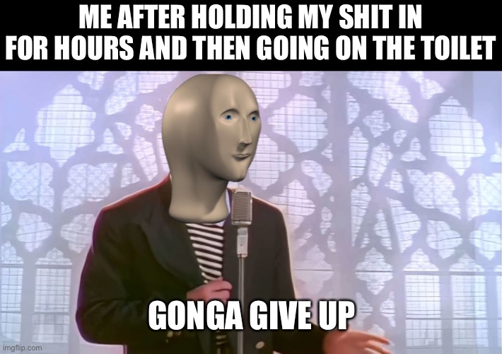 ME AFTER HOLDING MY SHIT IN FOR HOURS AND THEN GOING ON THE TOILET; GONGA GIVE UP | image tagged in meme man,never gonna give you up | made w/ Imgflip meme maker