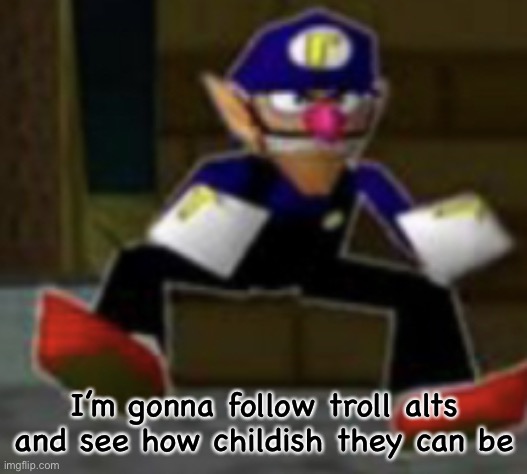 wah male | I’m gonna follow troll alts and see how childish they can be | image tagged in wah male | made w/ Imgflip meme maker