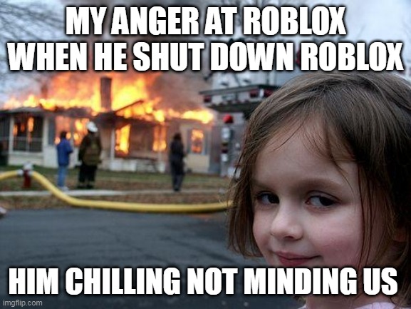 Disaster Girl | MY ANGER AT ROBLOX WHEN HE SHUT DOWN ROBLOX; HIM CHILLING NOT MINDING US | image tagged in memes,disaster girl | made w/ Imgflip meme maker