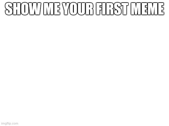 Blank White Template | SHOW ME YOUR FIRST MEME | image tagged in blank white template | made w/ Imgflip meme maker