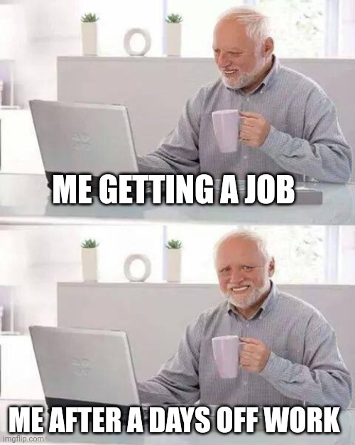 Hide the Pain Harold | ME GETTING A JOB; ME AFTER A DAYS OFF WORK | image tagged in memes,hide the pain harold | made w/ Imgflip meme maker