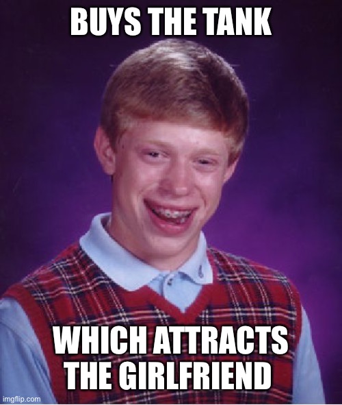 Bad Luck Brian Meme | BUYS THE TANK WHICH ATTRACTS THE GIRLFRIEND | image tagged in memes,bad luck brian | made w/ Imgflip meme maker