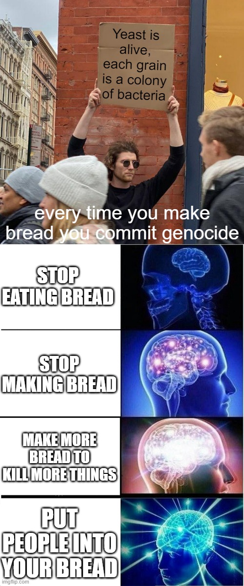 Yeast is alive, each grain is a colony of bacteria; every time you make bread you commit genocide; STOP EATING BREAD; STOP MAKING BREAD; MAKE MORE BREAD TO KILL MORE THINGS; PUT PEOPLE INTO YOUR BREAD | image tagged in memes,guy holding cardboard sign,expanding brain | made w/ Imgflip meme maker