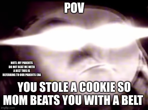 run | POV; NOTE: MY PARENTS DO NOT BEAT ME WITH A BELT THIS IS REFERRING TO OUR PARENTS ERA; YOU STOLE A COOKIE SO MOM BEATS YOU WITH A BELT | image tagged in angry gru | made w/ Imgflip meme maker