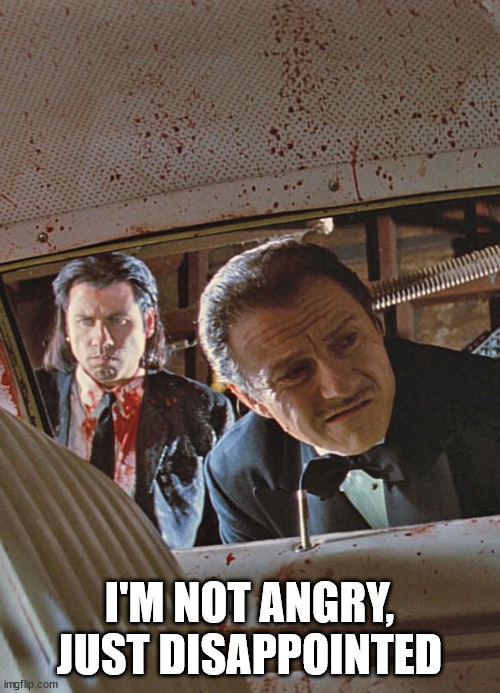 Pulp Fiction John Travolta Harvey Keitel | I'M NOT ANGRY, JUST DISAPPOINTED | image tagged in pulp fiction john travolta harvey keitel | made w/ Imgflip meme maker