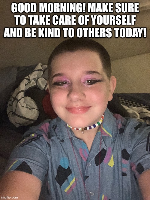 GOOD MORNING! MAKE SURE TO TAKE CARE OF YOURSELF AND BE KIND TO OTHERS TODAY! | made w/ Imgflip meme maker