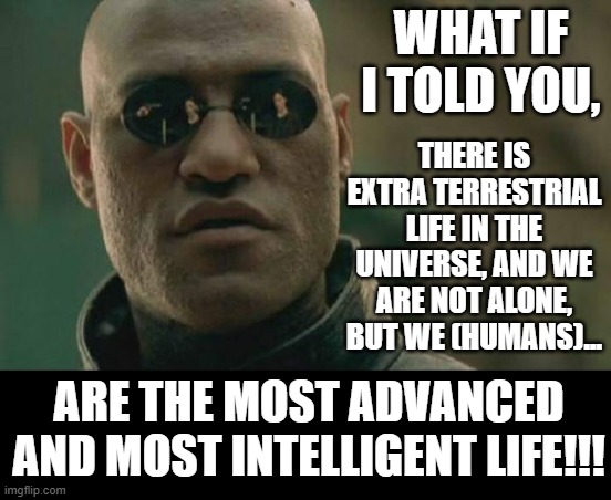 Maybe ET Life IS Out There, But... | WHAT IF I TOLD YOU, THERE IS EXTRA TERRESTRIAL LIFE IN THE UNIVERSE, AND WE ARE NOT ALONE, BUT WE (HUMANS)... ARE THE MOST ADVANCED AND MOST INTELLIGENT LIFE!!! | image tagged in memes,matrix morpheus,extraterrestrial,universe,deep thoughts,what if i told you | made w/ Imgflip meme maker