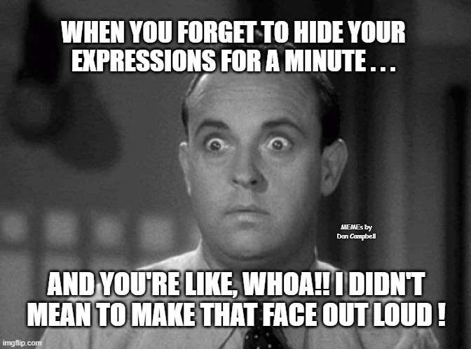shocked face | WHEN YOU FORGET TO HIDE YOUR EXPRESSIONS FOR A MINUTE . . . MEMEs by Dan Campbell; AND YOU'RE LIKE, WHOA!! I DIDN'T MEAN TO MAKE THAT FACE OUT LOUD ! | image tagged in shocked face | made w/ Imgflip meme maker