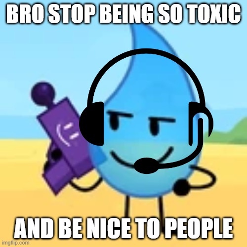 teardrop gaming | BRO STOP BEING SO TOXIC; AND BE NICE TO PEOPLE | image tagged in teardrop gaming | made w/ Imgflip meme maker