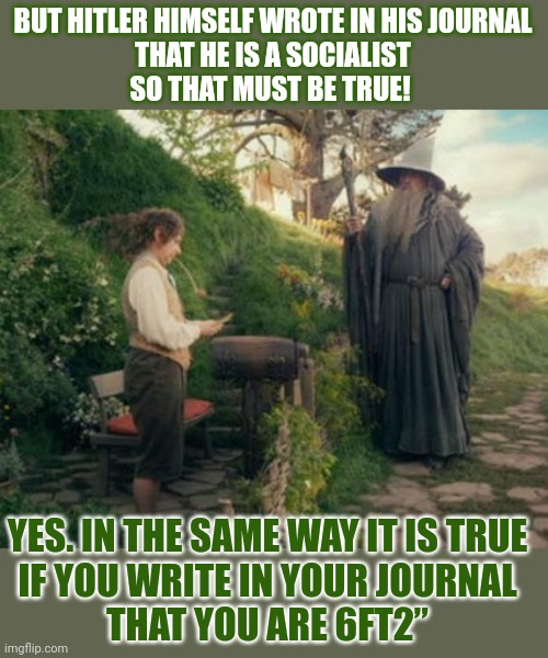 Does writing something down make it true? | BUT HITLER HIMSELF WROTE IN HIS JOURNAL
THAT HE IS A SOCIALIST
SO THAT MUST BE TRUE! YES. IN THE SAME WAY IT IS TRUE
IF YOU WRITE IN YOUR JOURNAL
THAT YOU ARE 6FT2” | image tagged in think about it,adolf hitler,socialism,hobbit | made w/ Imgflip meme maker