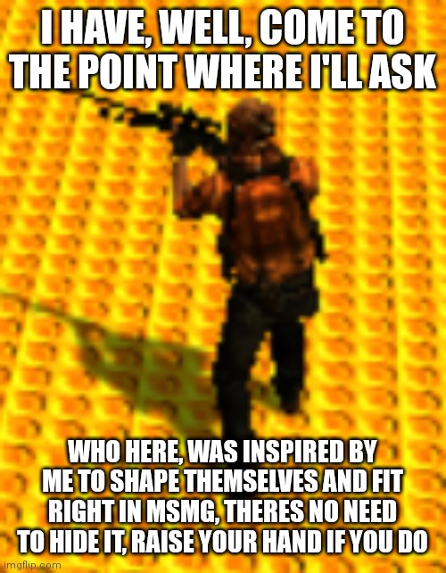 pabló | I HAVE, WELL, COME TO THE POINT WHERE I'LL ASK; WHO HERE, WAS INSPIRED BY ME TO SHAPE THEMSELVES AND FIT RIGHT IN MSMG, THERES NO NEED TO HIDE IT, RAISE YOUR HAND IF YOU DO | made w/ Imgflip meme maker