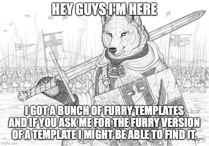 there are a lot and most of them are really well made | HEY GUYS I'M HERE; I GOT A BUNCH OF FURRY TEMPLATES AND IF YOU ASK ME FOR THE FURRY VERSION OF A TEMPLATE I MIGHT BE ABLE TO FIND IT. | image tagged in fursader | made w/ Imgflip meme maker