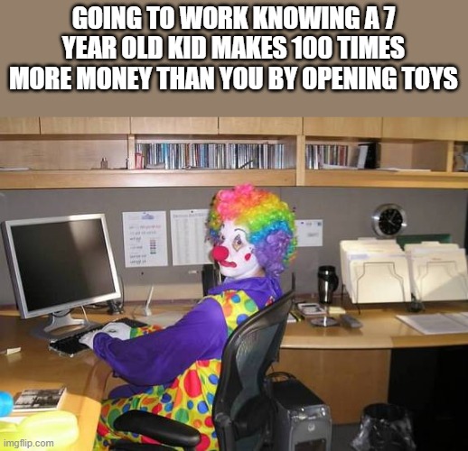 clown computer |  GOING TO WORK KNOWING A 7 YEAR OLD KID MAKES 100 TIMES MORE MONEY THAN YOU BY OPENING TOYS | image tagged in clown computer,damn you,memes,funny,funny not funny | made w/ Imgflip meme maker