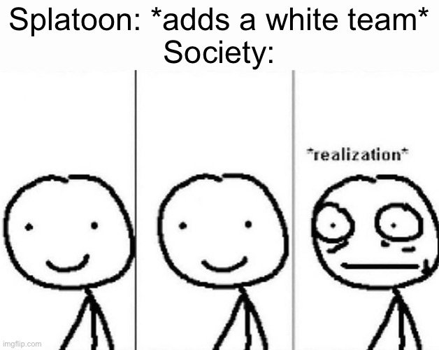 NONONONONONONONONO AAAAAA | Splatoon: *adds a white team*
Society: | image tagged in realization | made w/ Imgflip meme maker