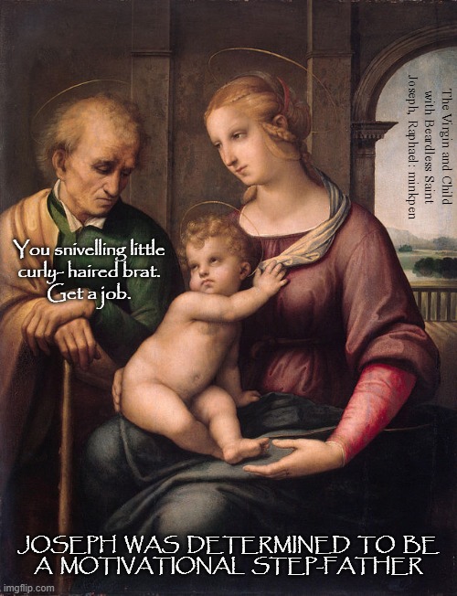 Family | The Virgin and Child with Beardless Saint
Joseph, Raphael: minkpen; You snivelling little
curly- haired brat.
Get a job. JOSEPH  WAS  DETERMINED  TO  BE
A  MOTIVATIONAL  STEP-FATHER | image tagged in art memes,raphael,baby jesus,bad parenting,children | made w/ Imgflip meme maker