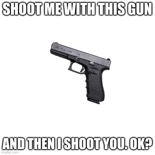 SHOOT ME WITH THIS GUN AND THEN I SHOOT YOU. OK? | image tagged in memes,blank transparent square | made w/ Imgflip meme maker