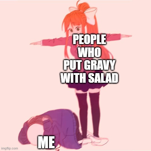 Me = *literally dies* |  PEOPLE WHO PUT GRAVY WITH SALAD; ME | image tagged in monika t-posing on sans | made w/ Imgflip meme maker