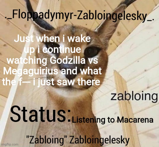 Zabloingelesky's Annoucment temp | Just when i wake up i continue watching Godzilla vs Megaguirius and what the f--- i just saw there; Listening to Macarena | image tagged in zabloingelesky's annoucment temp | made w/ Imgflip meme maker