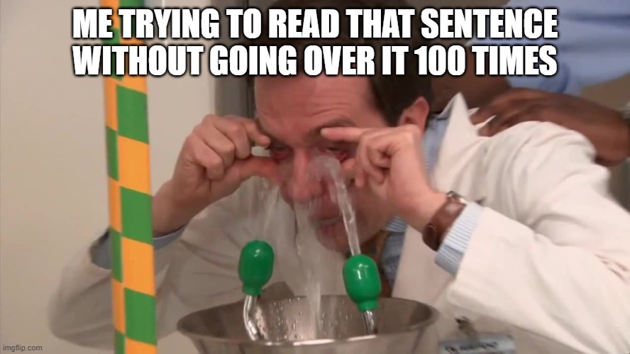 Rinse eyes | ME TRYING TO READ THAT SENTENCE WITHOUT GOING OVER IT 100 TIMES | image tagged in rinse eyes | made w/ Imgflip meme maker