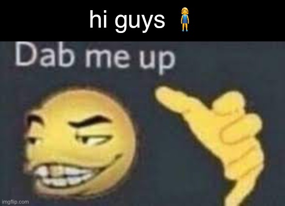 e | hi guys 🧍‍♀️ | image tagged in dab me up | made w/ Imgflip meme maker