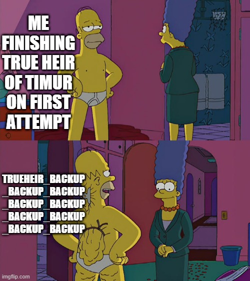 Homer Simpson's Back Fat | ME FINISHING
TRUE HEIR OF TIMUR
ON FIRST
ATTEMPT; TRUEHEIR_BACKUP
_BACKUP_BACKUP
_BACKUP_BACKUP
_BACKUP_BACKUP
_BACKUP_BACKUP | image tagged in homer simpson's back fat | made w/ Imgflip meme maker