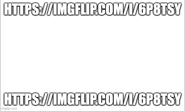 https://imgflip.com/i/6p8tsy | HTTPS://IMGFLIP.COM/I/6P8TSY; HTTPS://IMGFLIP.COM/I/6P8TSY | image tagged in white background | made w/ Imgflip meme maker