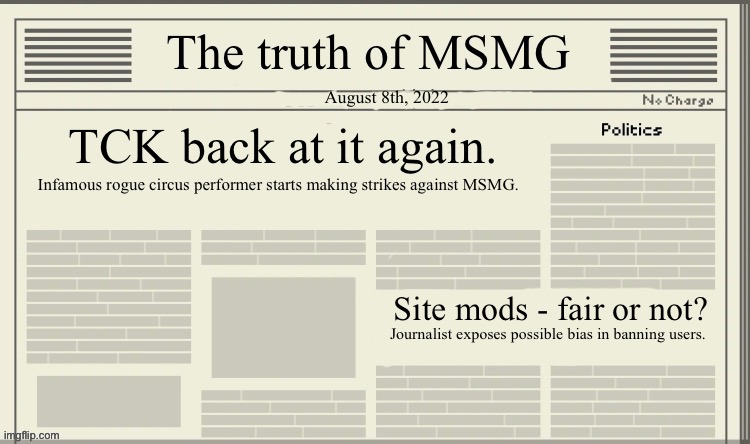 The truth of MSMG | August 8th, 2022; TCK back at it again. Infamous rogue circus performer starts making strikes against MSMG. Site mods - fair or not? Journalist exposes possible bias in banning users. | image tagged in the truth of msmg | made w/ Imgflip meme maker