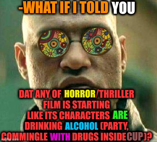 -Typical scenarios. | -WHAT IF I TOLD YOU; YOU; DAT ANY OF HORROR/THRILLER FILM IS STARTING LIKE ITS CHARACTERS ARE DRINKING ALCOHOL (PARTY, COMMINGLE WITH DRUGS INSIDE CUP)? HORROR; ARE; ALCOHOL; CUP; WITH | image tagged in acid kicks in morpheus,alcoholism,go home youre drunk,horror movie,theme song,what if i told you | made w/ Imgflip meme maker