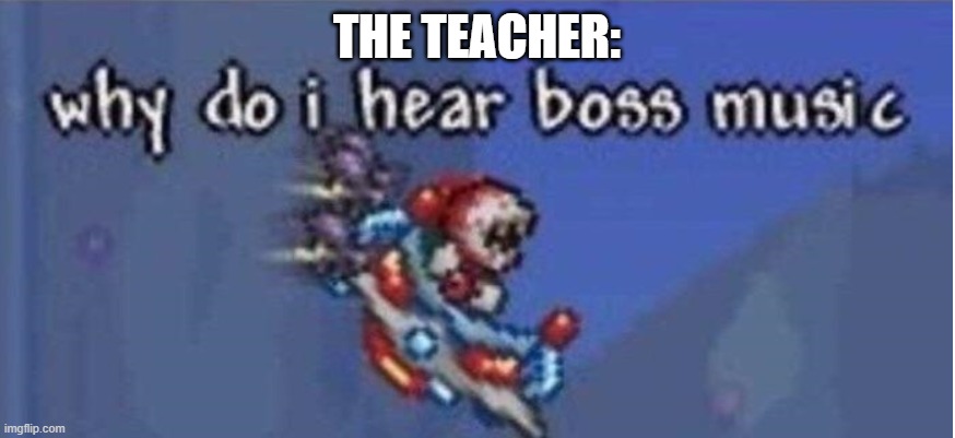 why do i hear boss music | THE TEACHER: | image tagged in why do i hear boss music | made w/ Imgflip meme maker