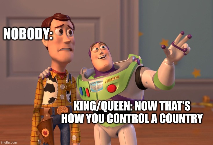 X, X Everywhere | NOBODY:; KING/QUEEN: NOW THAT'S HOW YOU CONTROL A COUNTRY | image tagged in memes,x x everywhere | made w/ Imgflip meme maker