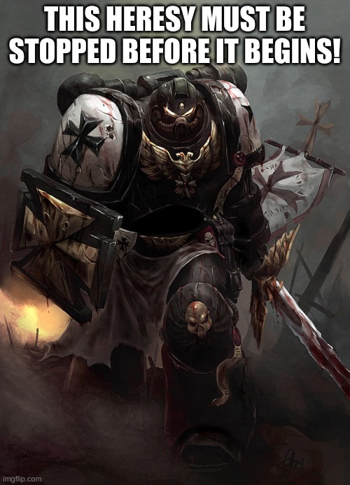 Warhammer 40k Black Templar | THIS HERESY MUST BE STOPPED BEFORE IT BEGINS! | image tagged in warhammer 40k black templar | made w/ Imgflip meme maker