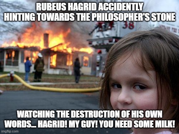 Disaster Girl | RUBEUS HAGRID ACCIDENTLY HINTING TOWARDS THE PHILOSOPHER'S STONE; WATCHING THE DESTRUCTION OF HIS OWN WORDS... HAGRID! MY GUY! YOU NEED SOME MILK! | image tagged in memes,disaster girl | made w/ Imgflip meme maker