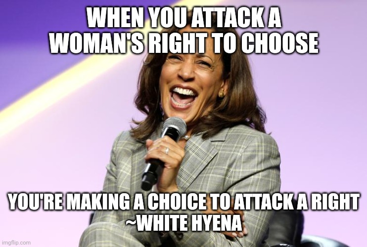 White Hyena Wisdom | WHEN YOU ATTACK A WOMAN'S RIGHT TO CHOOSE; YOU'RE MAKING A CHOICE TO ATTACK A RIGHT
~WHITE HYENA | image tagged in kamala harris | made w/ Imgflip meme maker