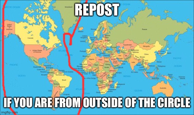 world map | REPOST; IF YOU ARE FROM OUTSIDE OF THE CIRCLE | image tagged in world map | made w/ Imgflip meme maker