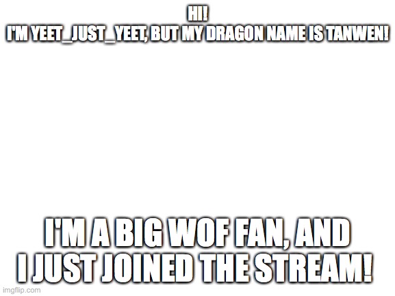 Hi! | HI!
I'M YEET_JUST_YEET, BUT MY DRAGON NAME IS TANWEN! I'M A BIG WOF FAN, AND I JUST JOINED THE STREAM! | image tagged in blank white template | made w/ Imgflip meme maker