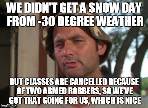 So I Got That Goin For Me Which Is Nice Meme | WE DIDN'T GET A SNOW DAY FROM -30 DEGREE WEATHER BUT CLASSES ARE CANCELLED BECAUSE OF TWO ARMED ROBBERS, SO WE'VE GOT THAT GOING FOR US, WHI | image tagged in memes,so i got that goin for me which is nice,AdviceAnimals | made w/ Imgflip meme maker