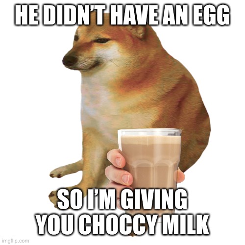 cheems | HE DIDN’T HAVE AN EGG SO I’M GIVING YOU CHOCCY MILK | image tagged in cheems | made w/ Imgflip meme maker
