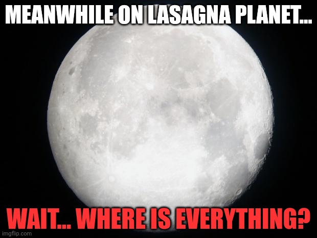 Full Moon | MEANWHILE ON LASAGNA PLANET... WAIT... WHERE IS EVERYTHING? | image tagged in full moon | made w/ Imgflip meme maker