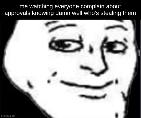 aint tellin tho | me watching everyone complain about approvals knowing damn well who's stealing them | image tagged in handsome trollface | made w/ Imgflip meme maker