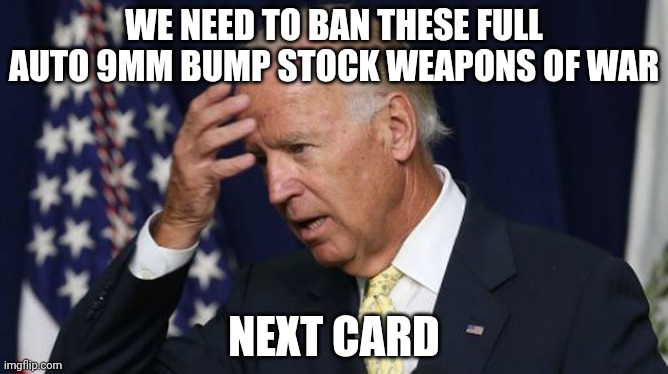 Joe Biden worries | WE NEED TO BAN THESE FULL AUTO 9MM BUMP STOCK WEAPONS OF WAR NEXT CARD | image tagged in joe biden worries | made w/ Imgflip meme maker