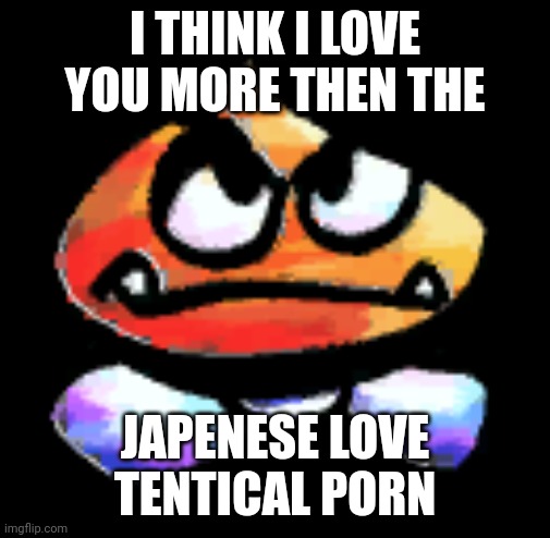 Kub | I THINK I LOVE YOU MORE THEN THE; JAPENESE LOVE TENTICAL PORN | image tagged in kub | made w/ Imgflip meme maker