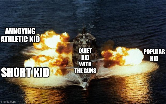 Battleship | QUIET KID WITH THE GUNS SHORT KID ANNOYING ATHLETIC KID POPULAR KID | image tagged in battleship | made w/ Imgflip meme maker