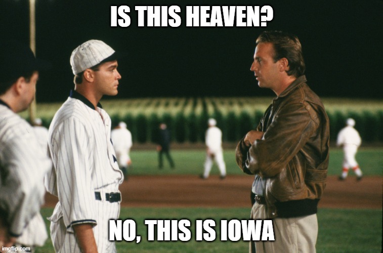 Field of dreams | IS THIS HEAVEN? NO, THIS IS IOWA | image tagged in field of dreams | made w/ Imgflip meme maker